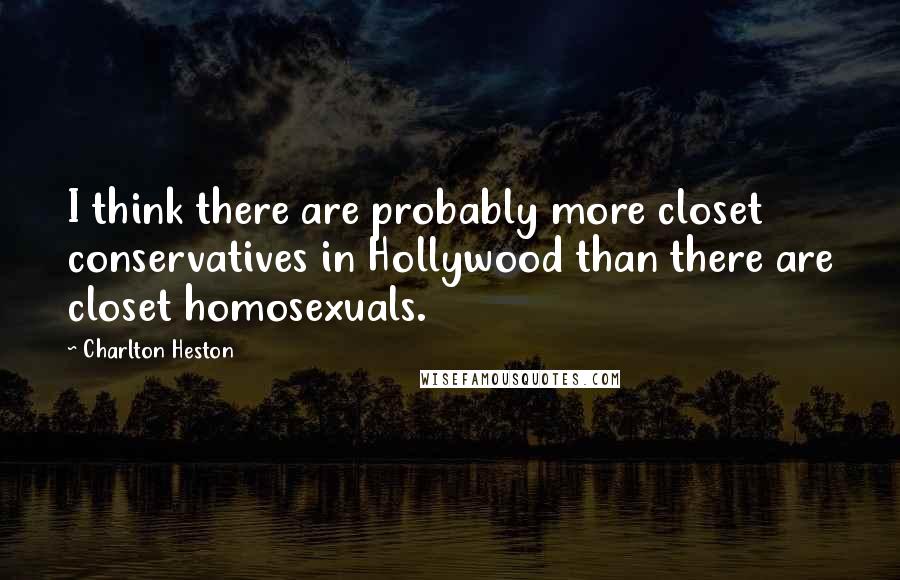 Charlton Heston Quotes: I think there are probably more closet conservatives in Hollywood than there are closet homosexuals.