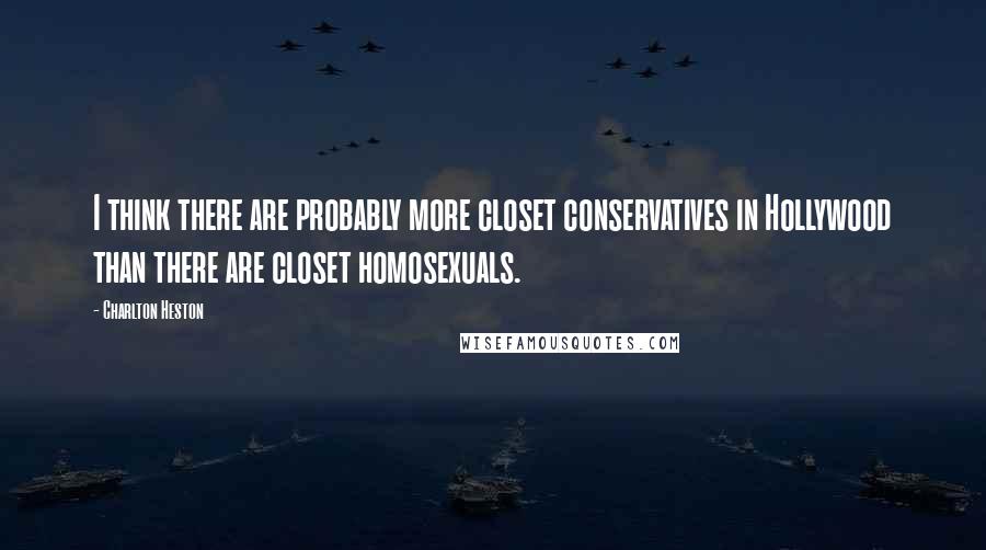 Charlton Heston Quotes: I think there are probably more closet conservatives in Hollywood than there are closet homosexuals.