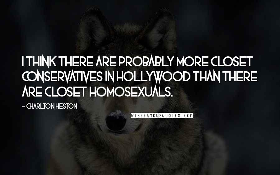 Charlton Heston Quotes: I think there are probably more closet conservatives in Hollywood than there are closet homosexuals.