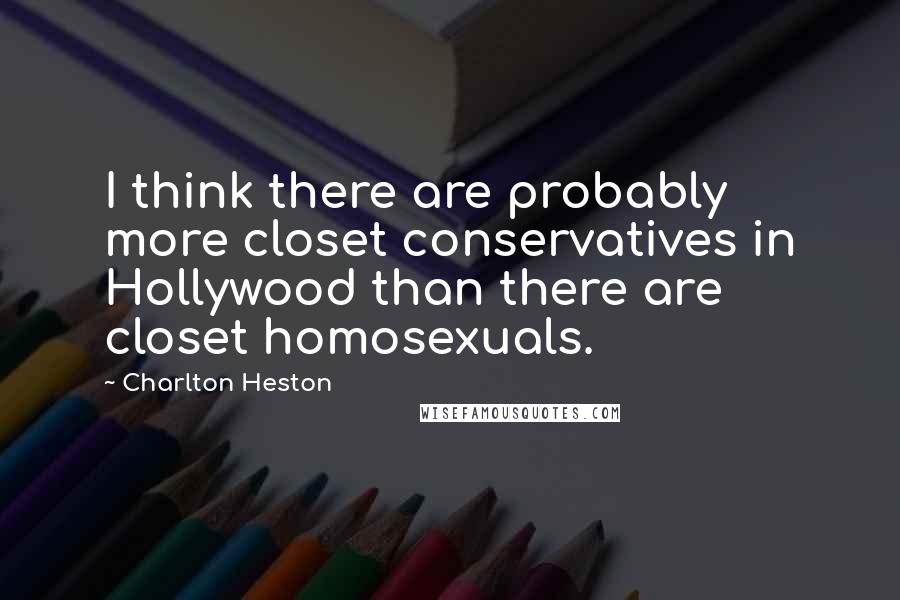 Charlton Heston Quotes: I think there are probably more closet conservatives in Hollywood than there are closet homosexuals.