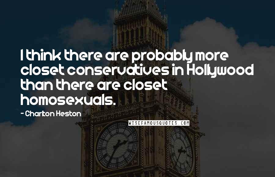 Charlton Heston Quotes: I think there are probably more closet conservatives in Hollywood than there are closet homosexuals.