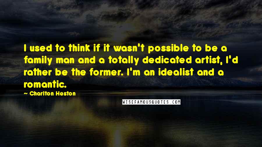 Charlton Heston Quotes: I used to think if it wasn't possible to be a family man and a totally dedicated artist, I'd rather be the former. I'm an idealist and a romantic.