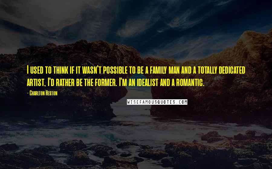 Charlton Heston Quotes: I used to think if it wasn't possible to be a family man and a totally dedicated artist, I'd rather be the former. I'm an idealist and a romantic.