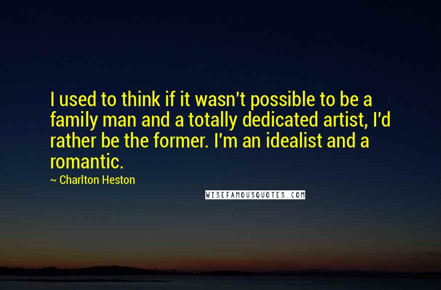 Charlton Heston Quotes: I used to think if it wasn't possible to be a family man and a totally dedicated artist, I'd rather be the former. I'm an idealist and a romantic.