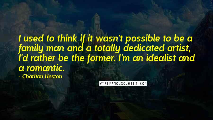 Charlton Heston Quotes: I used to think if it wasn't possible to be a family man and a totally dedicated artist, I'd rather be the former. I'm an idealist and a romantic.