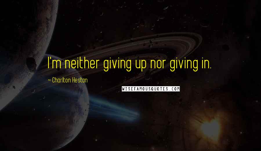 Charlton Heston Quotes: I'm neither giving up nor giving in.