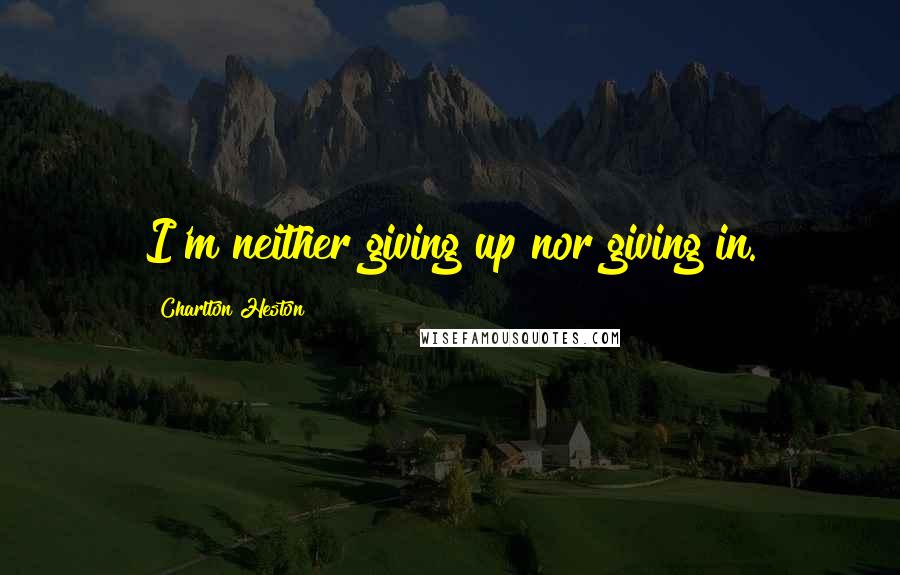 Charlton Heston Quotes: I'm neither giving up nor giving in.