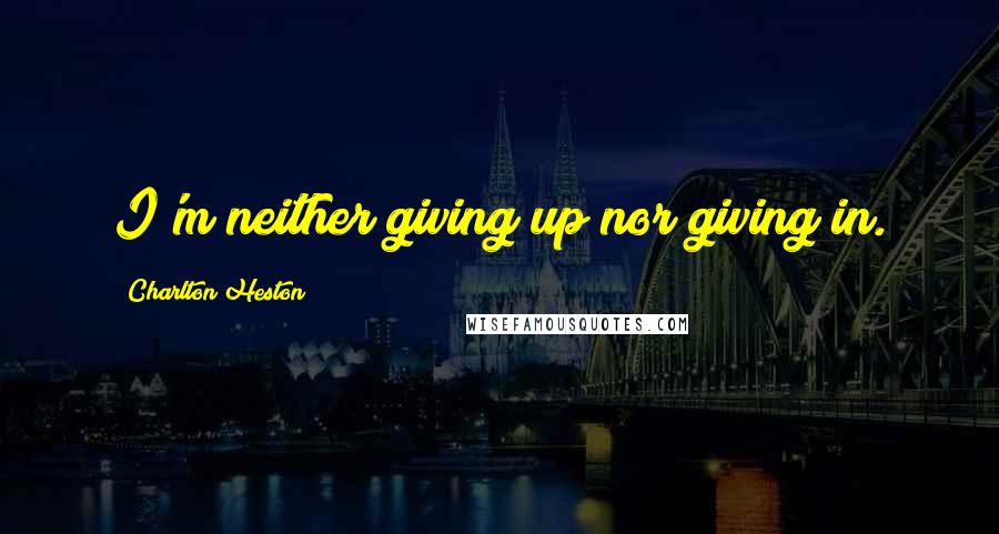 Charlton Heston Quotes: I'm neither giving up nor giving in.