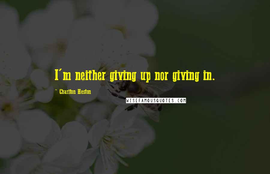 Charlton Heston Quotes: I'm neither giving up nor giving in.