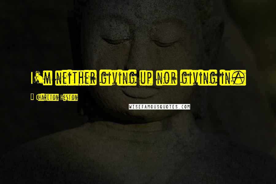 Charlton Heston Quotes: I'm neither giving up nor giving in.