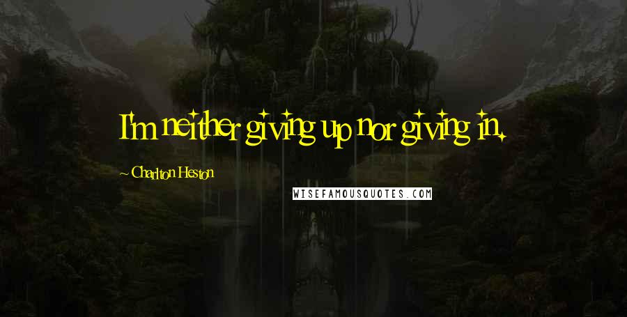 Charlton Heston Quotes: I'm neither giving up nor giving in.