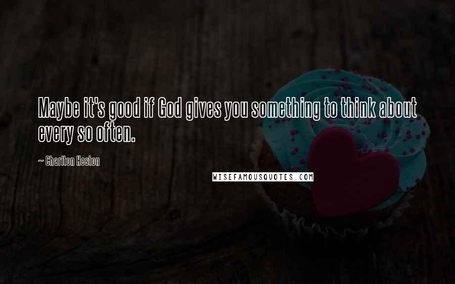 Charlton Heston Quotes: Maybe it's good if God gives you something to think about every so often.