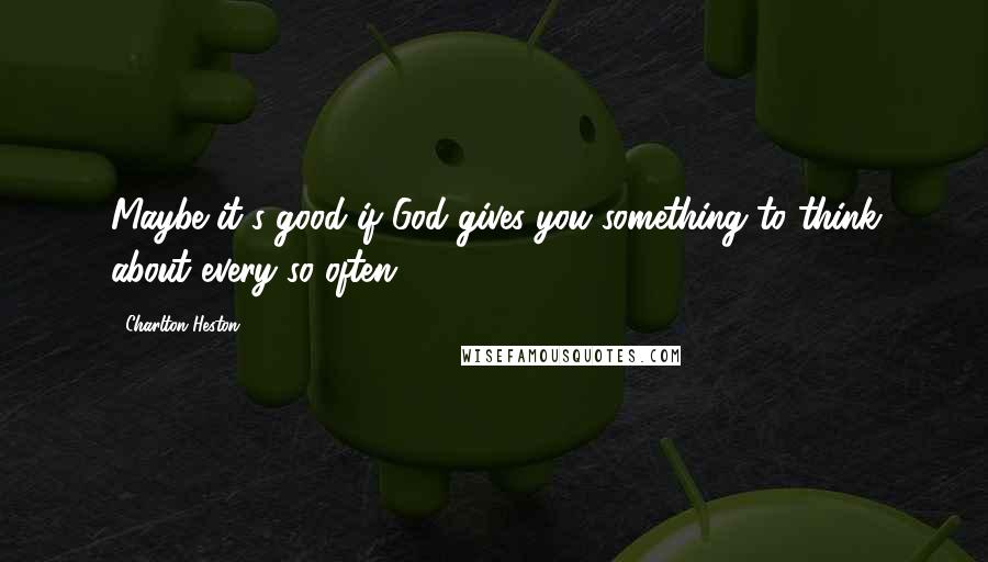 Charlton Heston Quotes: Maybe it's good if God gives you something to think about every so often.