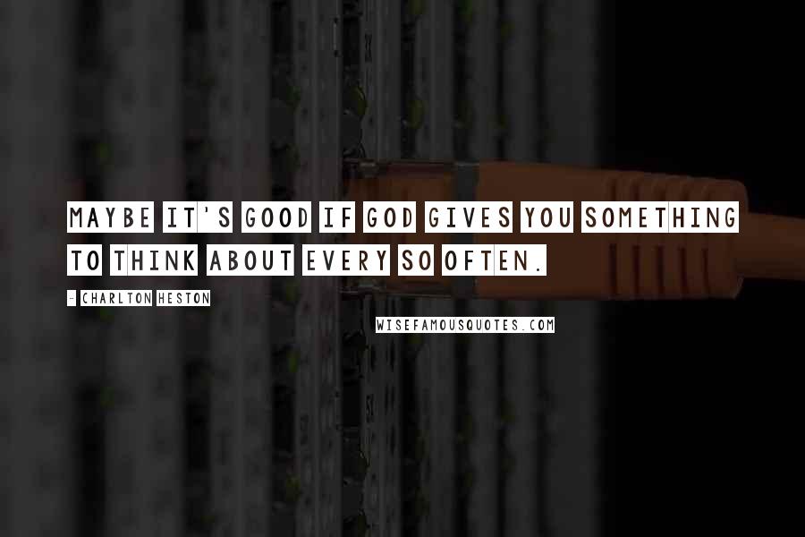 Charlton Heston Quotes: Maybe it's good if God gives you something to think about every so often.