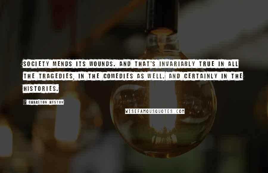 Charlton Heston Quotes: Society mends its wounds. And that's invariably true in all the tragedies, in the comedies as well. And certainly in the histories.
