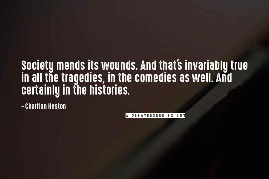 Charlton Heston Quotes: Society mends its wounds. And that's invariably true in all the tragedies, in the comedies as well. And certainly in the histories.