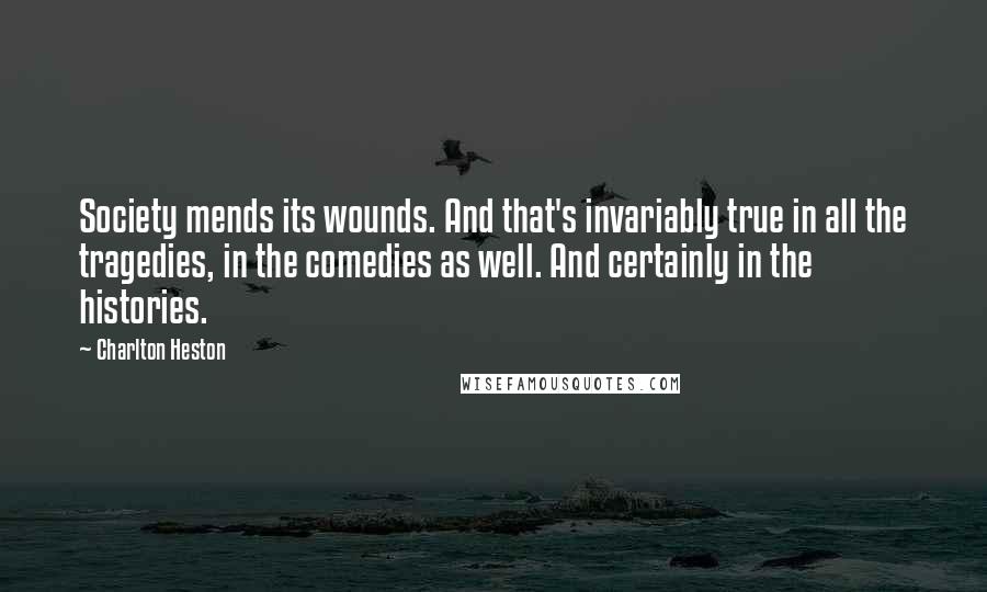 Charlton Heston Quotes: Society mends its wounds. And that's invariably true in all the tragedies, in the comedies as well. And certainly in the histories.