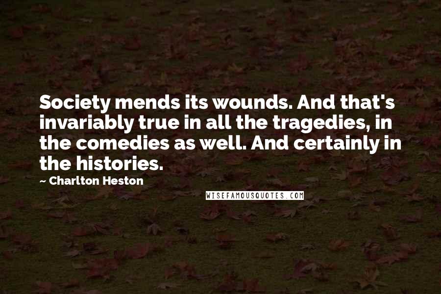 Charlton Heston Quotes: Society mends its wounds. And that's invariably true in all the tragedies, in the comedies as well. And certainly in the histories.