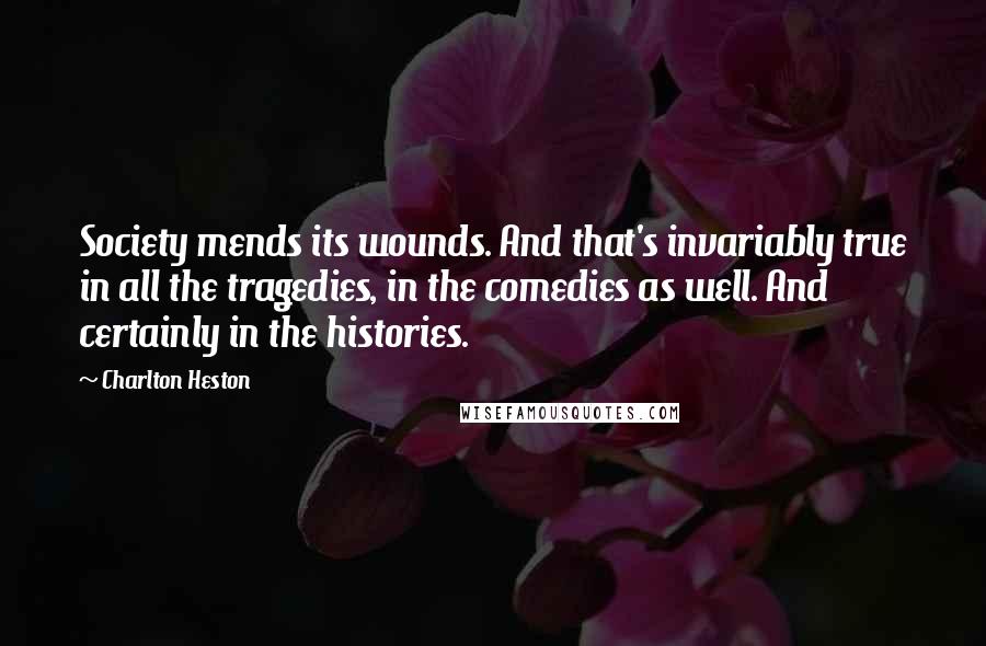 Charlton Heston Quotes: Society mends its wounds. And that's invariably true in all the tragedies, in the comedies as well. And certainly in the histories.