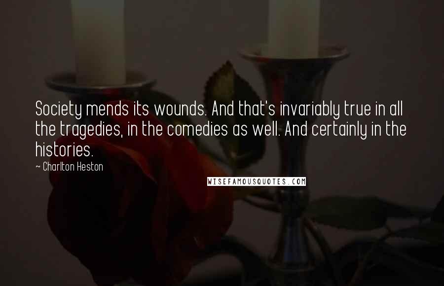 Charlton Heston Quotes: Society mends its wounds. And that's invariably true in all the tragedies, in the comedies as well. And certainly in the histories.