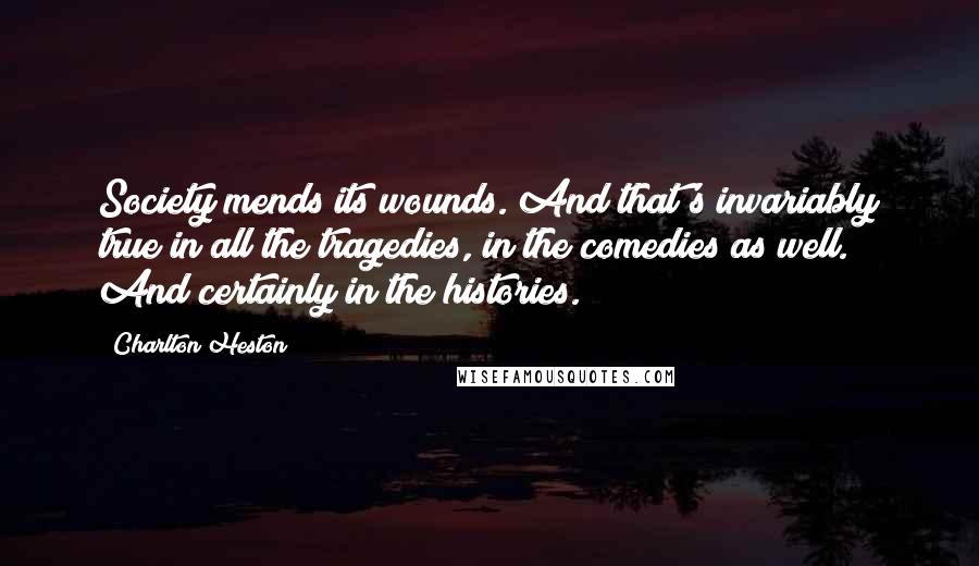 Charlton Heston Quotes: Society mends its wounds. And that's invariably true in all the tragedies, in the comedies as well. And certainly in the histories.