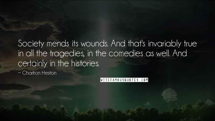 Charlton Heston Quotes: Society mends its wounds. And that's invariably true in all the tragedies, in the comedies as well. And certainly in the histories.