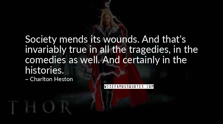 Charlton Heston Quotes: Society mends its wounds. And that's invariably true in all the tragedies, in the comedies as well. And certainly in the histories.