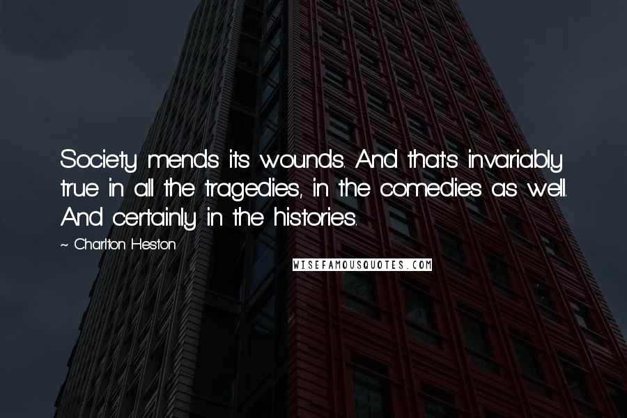 Charlton Heston Quotes: Society mends its wounds. And that's invariably true in all the tragedies, in the comedies as well. And certainly in the histories.