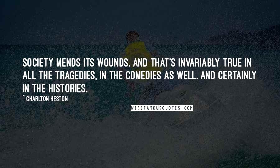 Charlton Heston Quotes: Society mends its wounds. And that's invariably true in all the tragedies, in the comedies as well. And certainly in the histories.