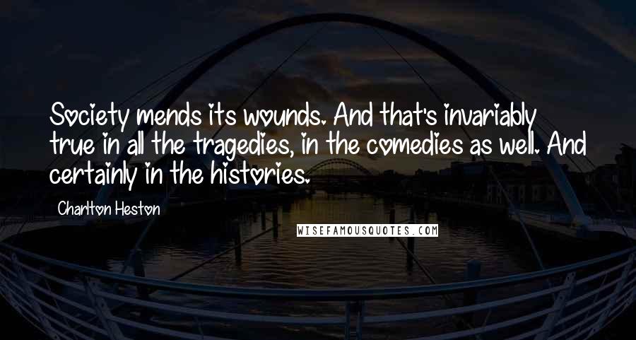 Charlton Heston Quotes: Society mends its wounds. And that's invariably true in all the tragedies, in the comedies as well. And certainly in the histories.