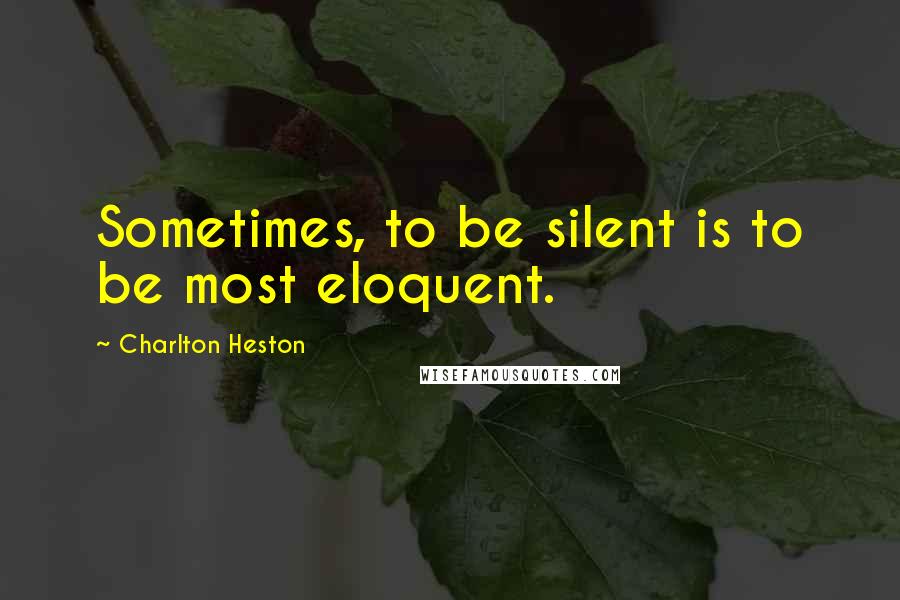 Charlton Heston Quotes: Sometimes, to be silent is to be most eloquent.
