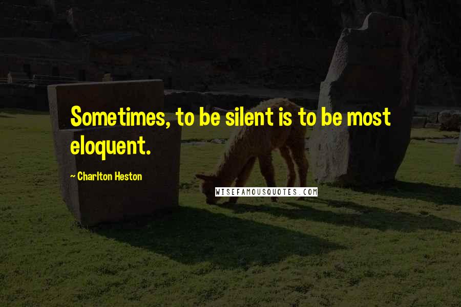 Charlton Heston Quotes: Sometimes, to be silent is to be most eloquent.