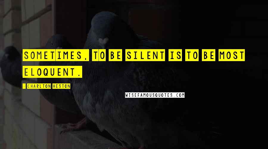 Charlton Heston Quotes: Sometimes, to be silent is to be most eloquent.