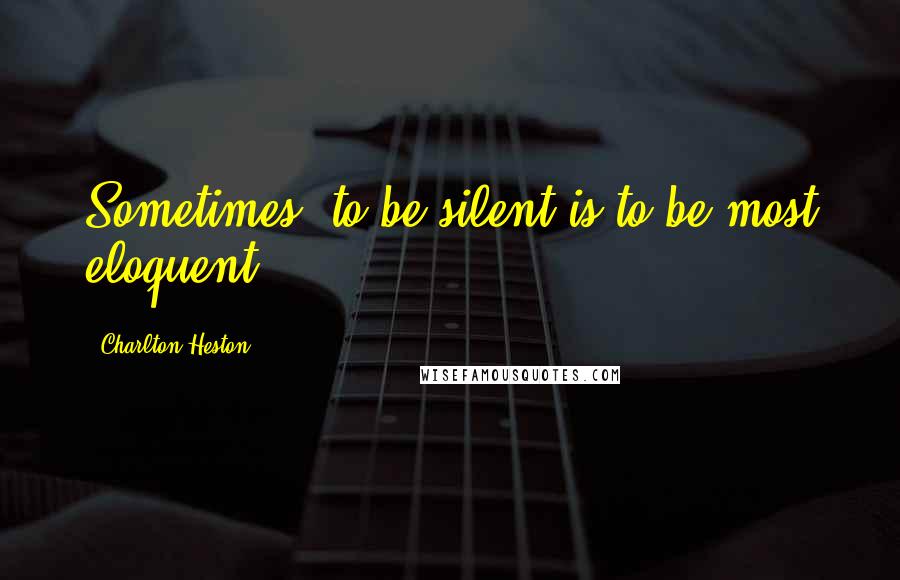 Charlton Heston Quotes: Sometimes, to be silent is to be most eloquent.