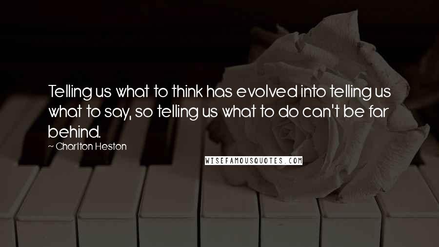 Charlton Heston Quotes: Telling us what to think has evolved into telling us what to say, so telling us what to do can't be far behind.