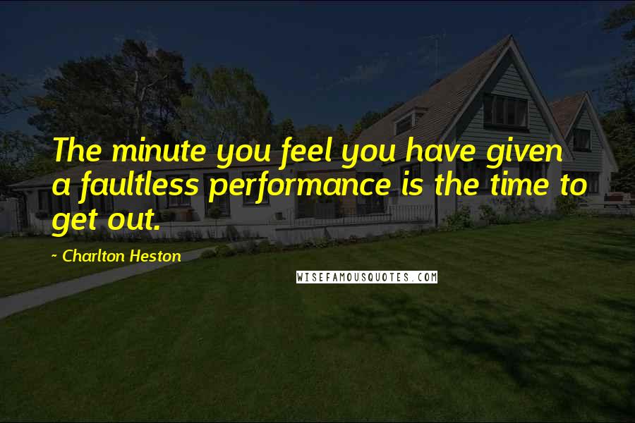 Charlton Heston Quotes: The minute you feel you have given a faultless performance is the time to get out.