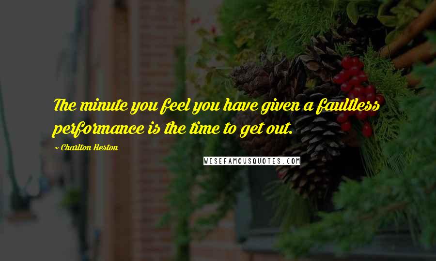 Charlton Heston Quotes: The minute you feel you have given a faultless performance is the time to get out.