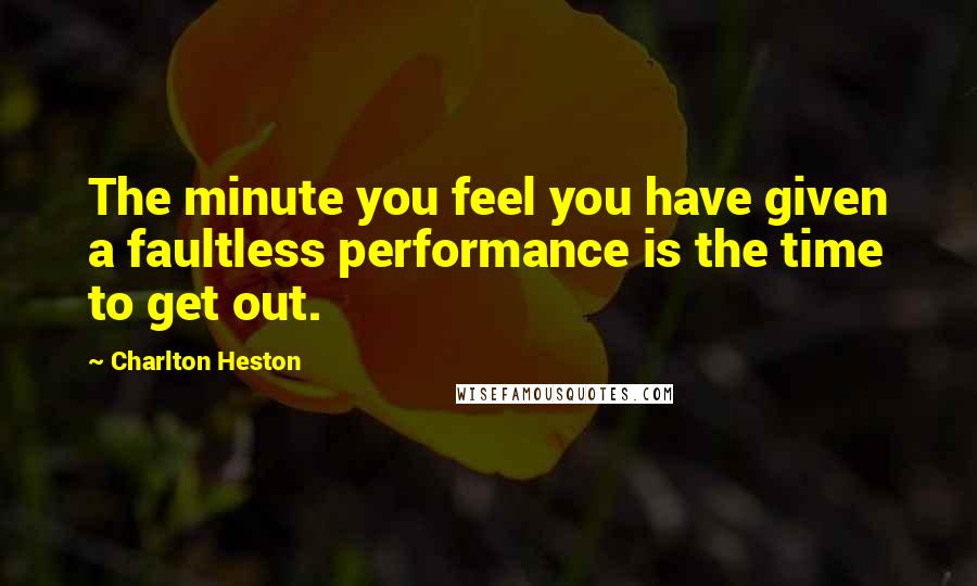 Charlton Heston Quotes: The minute you feel you have given a faultless performance is the time to get out.