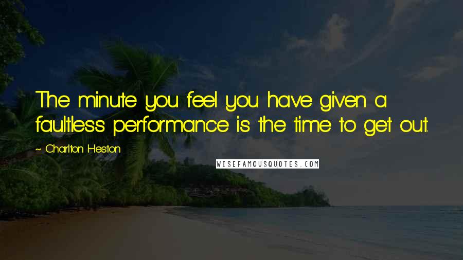 Charlton Heston Quotes: The minute you feel you have given a faultless performance is the time to get out.