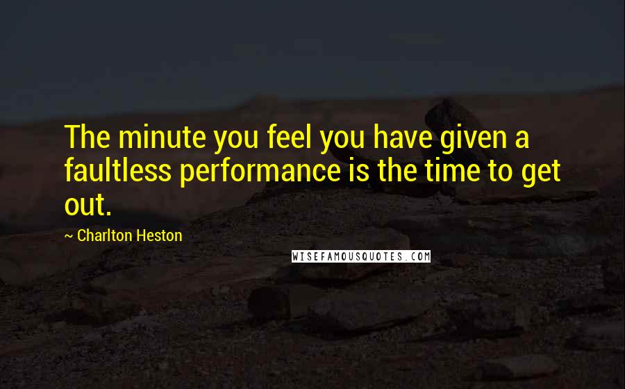 Charlton Heston Quotes: The minute you feel you have given a faultless performance is the time to get out.