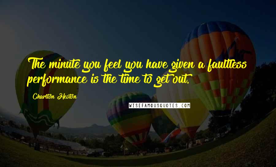 Charlton Heston Quotes: The minute you feel you have given a faultless performance is the time to get out.