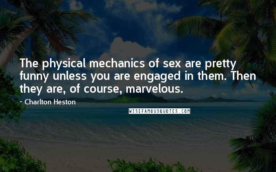 Charlton Heston Quotes: The physical mechanics of sex are pretty funny unless you are engaged in them. Then they are, of course, marvelous.