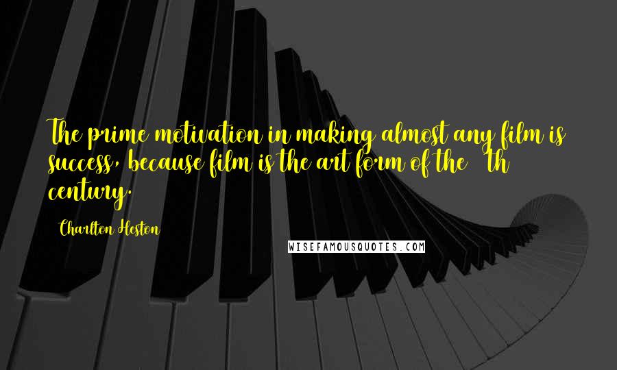 Charlton Heston Quotes: The prime motivation in making almost any film is success, because film is the art form of the 20th century.