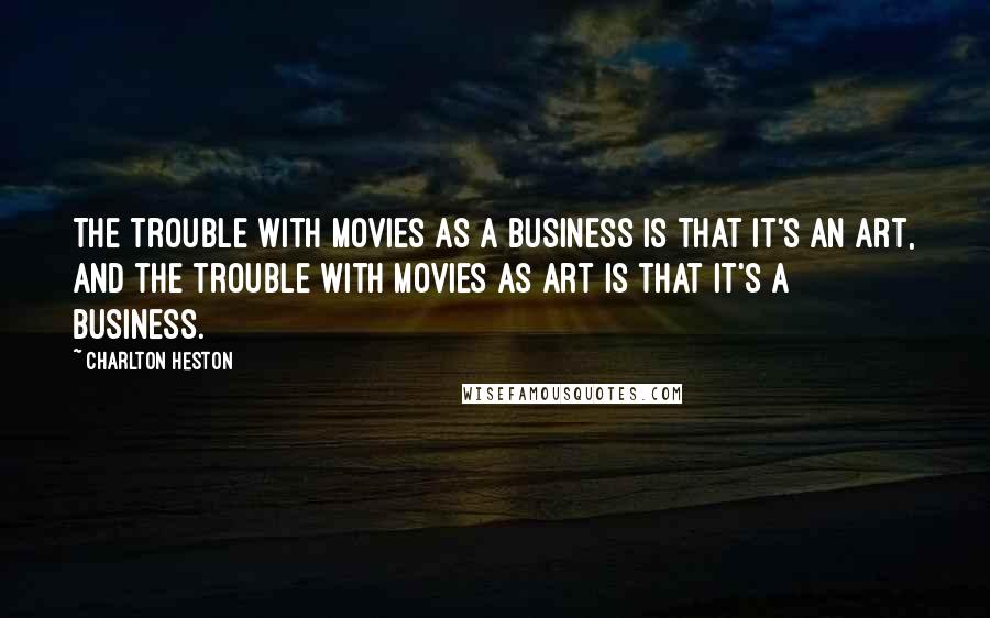 Charlton Heston Quotes: The trouble with movies as a business is that it's an art, and the trouble with movies as art is that it's a business.