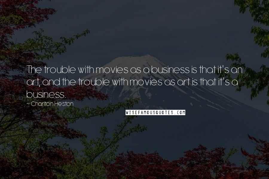 Charlton Heston Quotes: The trouble with movies as a business is that it's an art, and the trouble with movies as art is that it's a business.