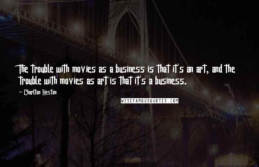 Charlton Heston Quotes: The trouble with movies as a business is that it's an art, and the trouble with movies as art is that it's a business.