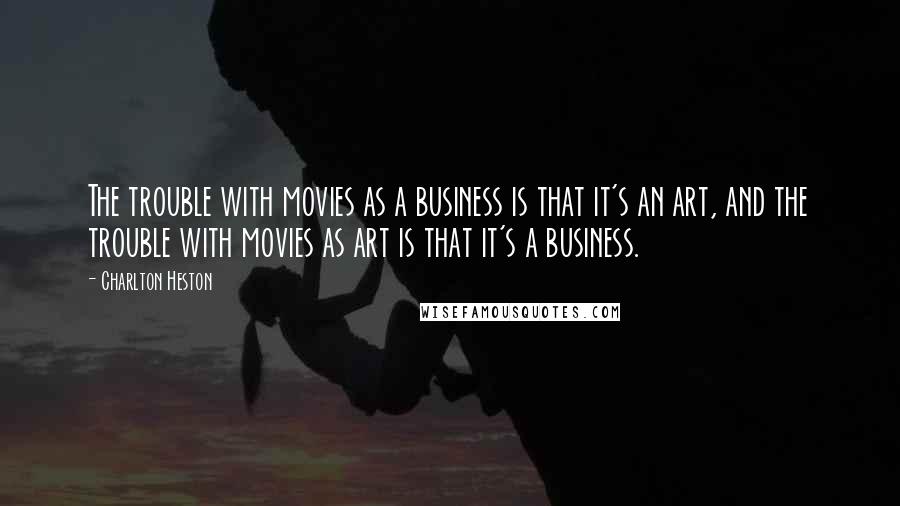 Charlton Heston Quotes: The trouble with movies as a business is that it's an art, and the trouble with movies as art is that it's a business.