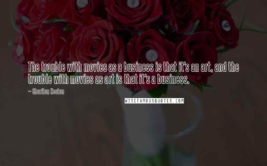 Charlton Heston Quotes: The trouble with movies as a business is that it's an art, and the trouble with movies as art is that it's a business.