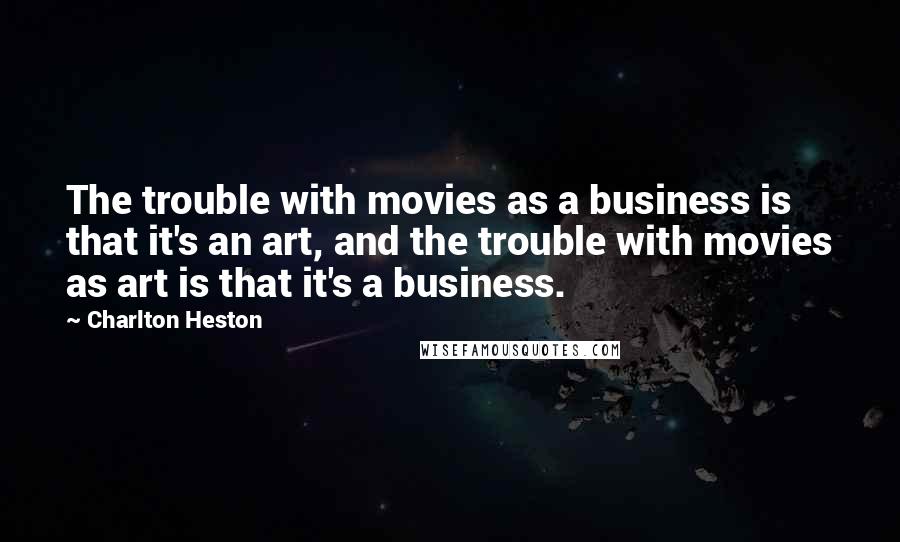 Charlton Heston Quotes: The trouble with movies as a business is that it's an art, and the trouble with movies as art is that it's a business.