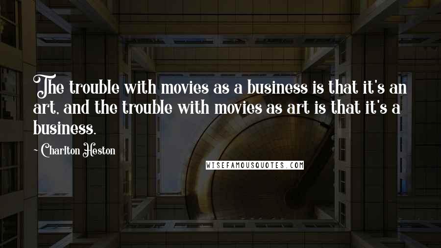 Charlton Heston Quotes: The trouble with movies as a business is that it's an art, and the trouble with movies as art is that it's a business.